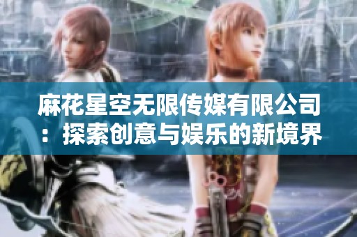 麻花星空无限传媒有限公司：探索创意与娱乐的新境界