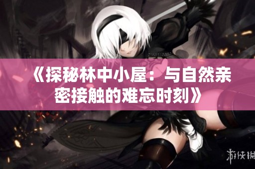 《探秘林中小屋：与自然亲密接触的难忘时刻》