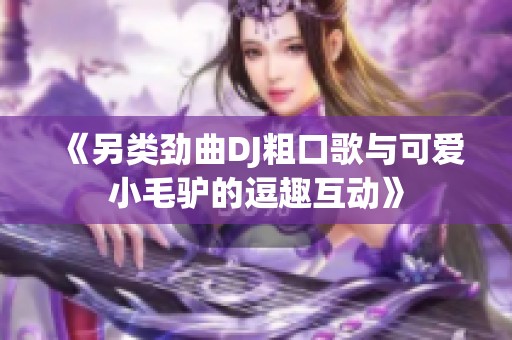 《另类劲曲DJ粗口歌与可爱小毛驴的逗趣互动》