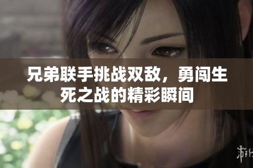 兄弟联手挑战双敌，勇闯生死之战的精彩瞬间