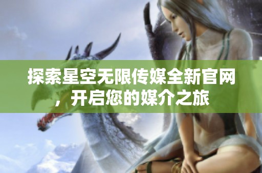 探索星空无限传媒全新官网，开启您的媒介之旅