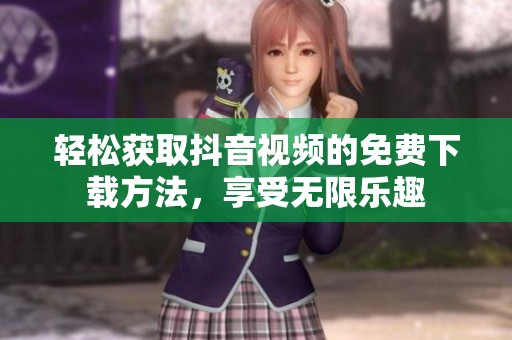 轻松获取抖音视频的免费下载方法，享受无限乐趣