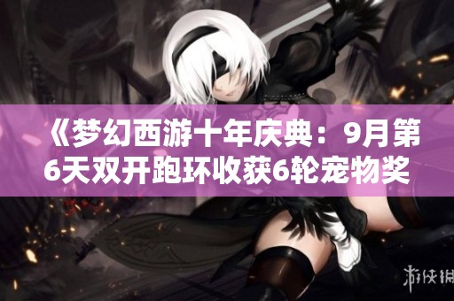 《梦幻西游十年庆典：9月第6天双开跑环收获6轮宠物奖励》