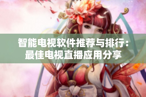 智能电视软件推荐与排行：最佳电视直播应用分享