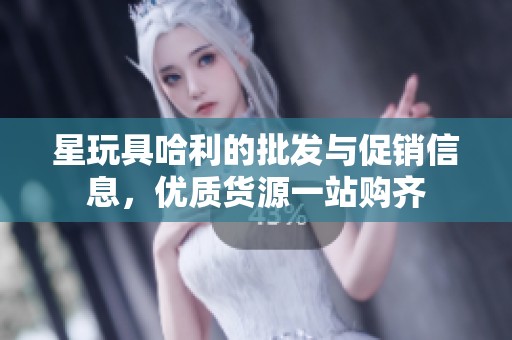 星玩具哈利的批发与促销信息，优质货源一站购齐