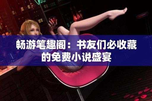 畅游笔趣阁：书友们必收藏的免费小说盛宴