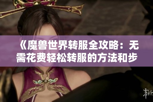 《魔兽世界转服全攻略：无需花费轻松转服的方法和步骤》
