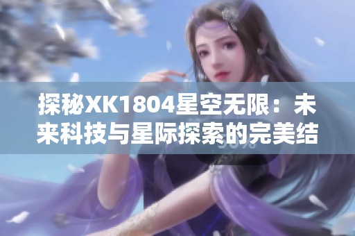 探秘XK1804星空无限：未来科技与星际探索的完美结合