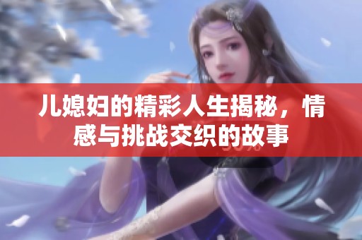 儿媳妇的精彩人生揭秘，情感与挑战交织的故事