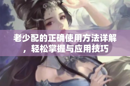 老少配的正确使用方法详解，轻松掌握与应用技巧