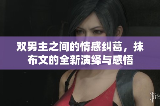 双男主之间的情感纠葛，抹布文的全新演绎与感悟