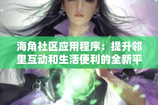 海角社区应用程序：提升邻里互动和生活便利的全新平台