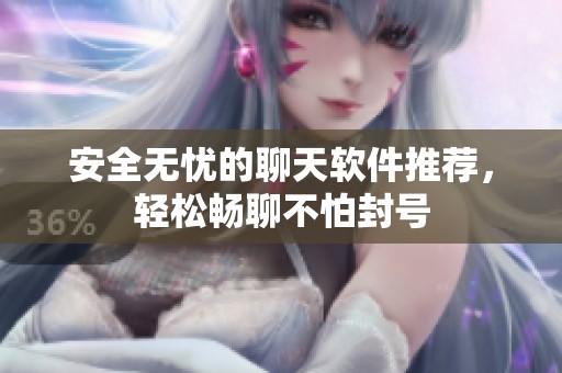 安全无忧的聊天软件推荐，轻松畅聊不怕封号