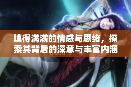 填得满满的情感与思绪，探索其背后的深意与丰富内涵