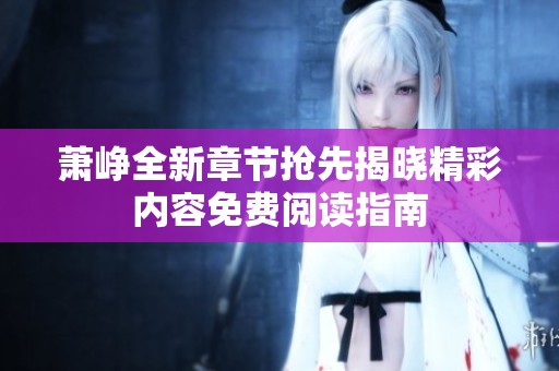 萧峥全新章节抢先揭晓精彩内容免费阅读指南