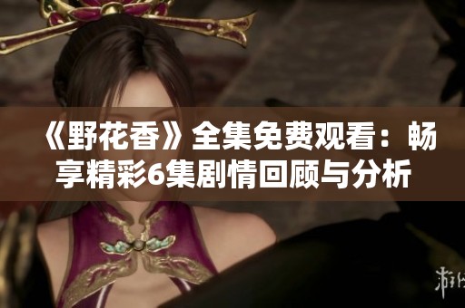 《野花香》全集免费观看：畅享精彩6集剧情回顾与分析