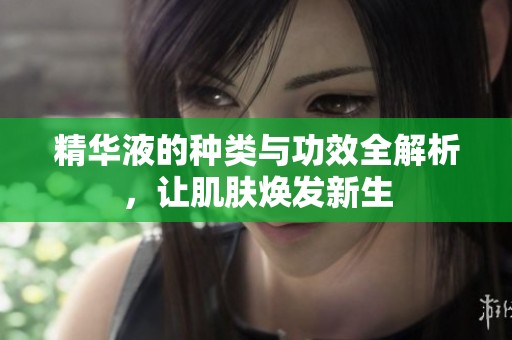 精华液的种类与功效全解析，让肌肤焕发新生