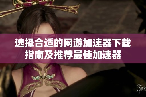 选择合适的网游加速器下载指南及推荐最佳加速器