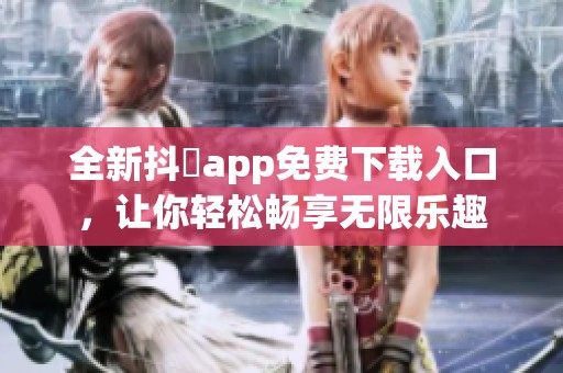 全新抖抈app免费下载入口，让你轻松畅享无限乐趣