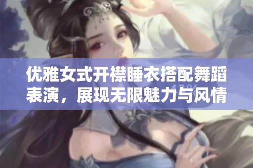优雅女式开襟睡衣搭配舞蹈表演，展现无限魅力与风情