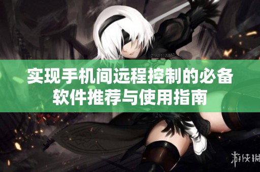实现手机间远程控制的必备软件推荐与使用指南