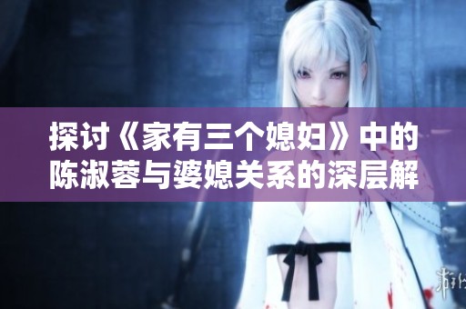 探讨《家有三个媳妇》中的陈淑蓉与婆媳关系的深层解析