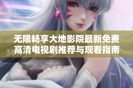 无限畅享大地影院最新免费高清电视剧推荐与观看指南