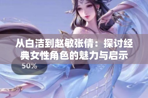 从白洁到赵敏张倩：探讨经典女性角色的魅力与启示