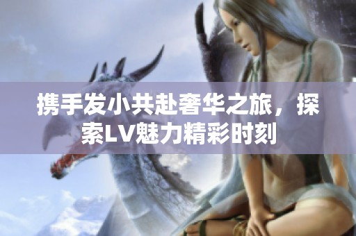 携手发小共赴奢华之旅，探索LV魅力精彩时刻
