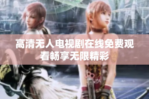 高清无人电视剧在线免费观看畅享无限精彩
