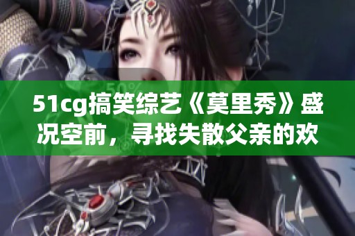 51cg搞笑综艺《莫里秀》盛况空前，寻找失散父亲的欢乐之旅