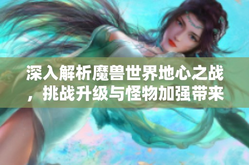 深入解析魔兽世界地心之战，挑战升级与怪物加强带来的练级压力