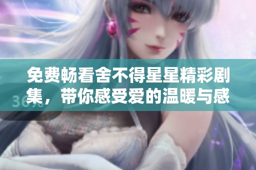 免费畅看舍不得星星精彩剧集，带你感受爱的温暖与感动