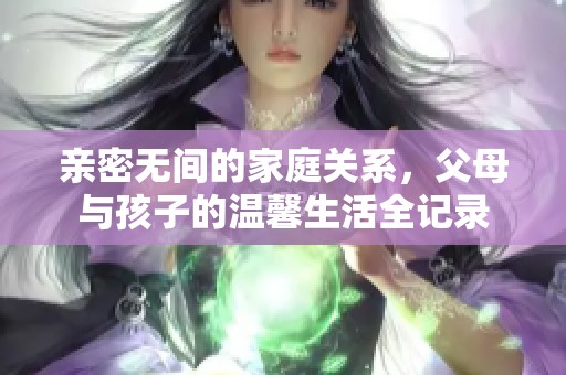 亲密无间的家庭关系，父母与孩子的温馨生活全记录