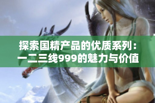 探索国精产品的优质系列：一二三线999的魅力与价值分析