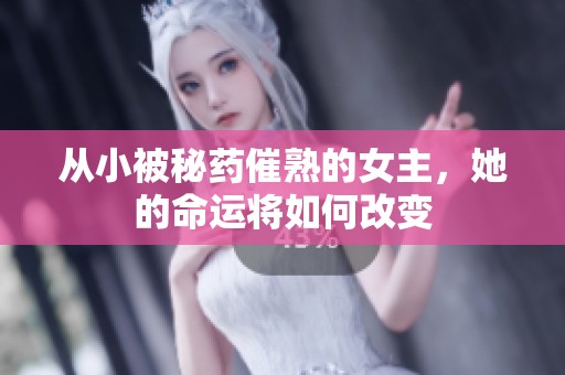 从小被秘药催熟的女主，她的命运将如何改变
