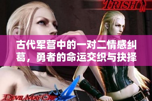 古代军营中的一对二情感纠葛，勇者的命运交织与抉择