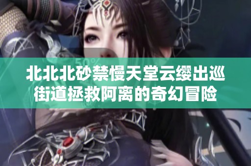 北北北砂禁慢天堂云缨出巡街道拯救阿离的奇幻冒险