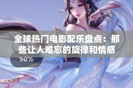 全球热门电影配乐盘点：那些让人难忘的旋律和情感