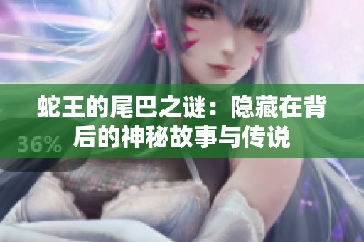 蛇王的尾巴之谜：隐藏在背后的神秘故事与传说