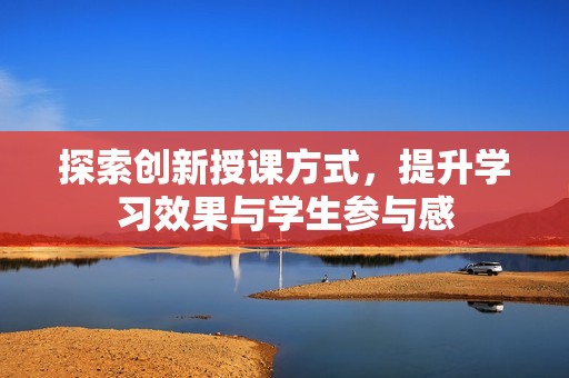 探索创新授课方式，提升学习效果与学生参与感