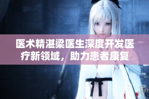 医术精湛梁医生深度开发医疗新领域，助力患者康复