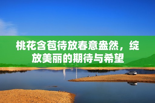 桃花含苞待放春意盎然，绽放美丽的期待与希望