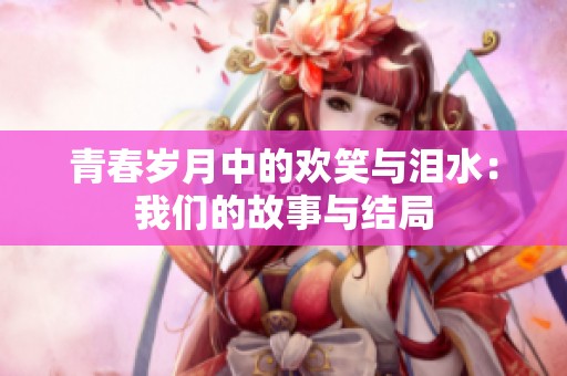 青春岁月中的欢笑与泪水：我们的故事与结局