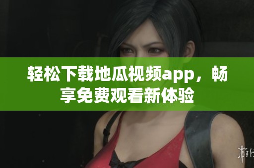 轻松下载地瓜视频app，畅享免费观看新体验