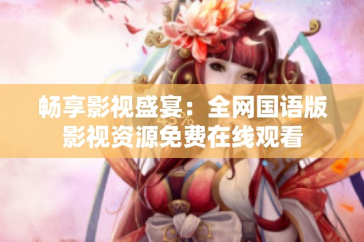 畅享影视盛宴：全网国语版影视资源免费在线观看