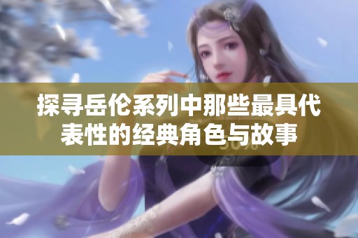 探寻岳伦系列中那些最具代表性的经典角色与故事