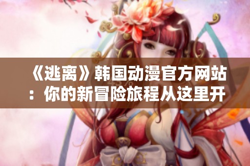《逃离》韩国动漫官方网站：你的新冒险旅程从这里开始