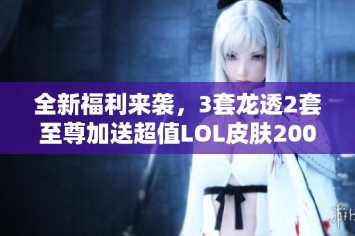 全新福利来袭，3套龙透2套至尊加送超值LOL皮肤200多个！