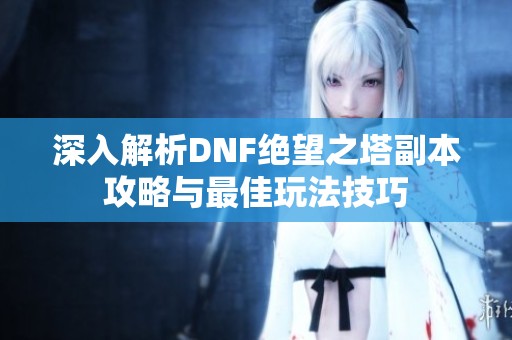 深入解析DNF绝望之塔副本攻略与最佳玩法技巧